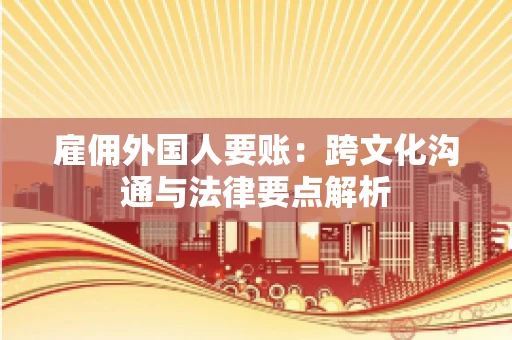 雇佣外国人要账：跨文化沟通与法律要点解析