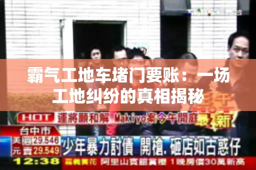 霸气工地车堵门要账：一场工地纠纷的真相揭秘