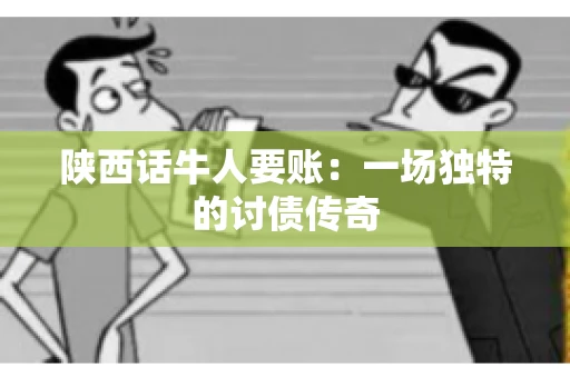 陕西话牛人要账：一场独特的讨债传奇