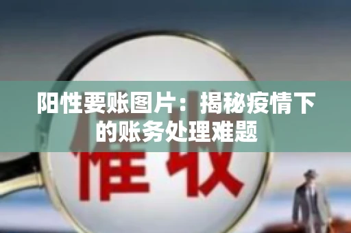 阳性要账图片：揭秘疫情下的账务处理难题