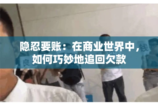 隐忍要账：在商业世界中，如何巧妙地追回欠款