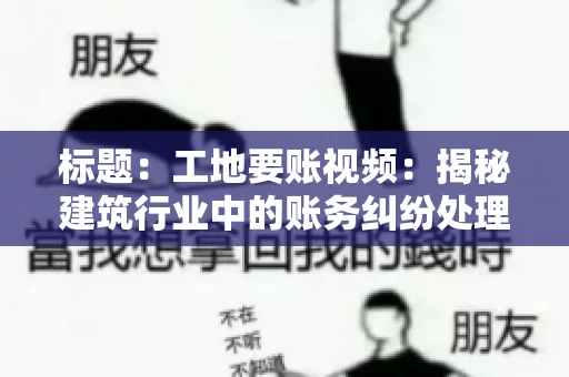 标题：工地要账视频：揭秘建筑行业中的账务纠纷处理