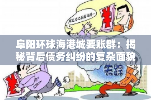 阜阳环球海港城要账群：揭秘背后债务纠纷的复杂面貌