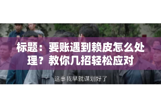 标题：要账遇到赖皮怎么处理？教你几招轻松应对