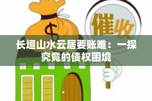 长垣山水云居要账难：一探究竟的债权困境