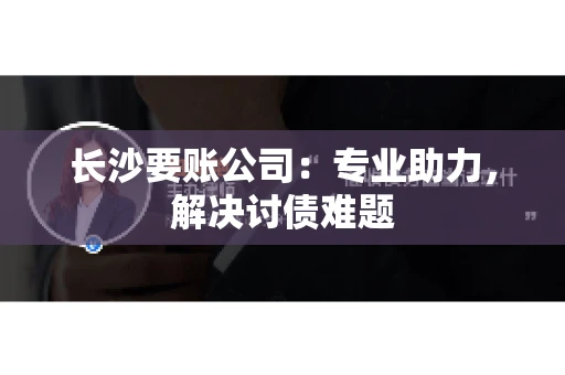 长沙要账公司：专业助力，解决讨债难题