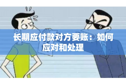 长期应付款对方要账：如何应对和处理