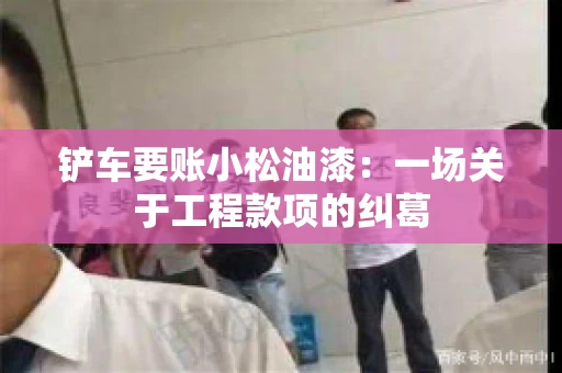 铲车要账小松油漆：一场关于工程款项的纠葛