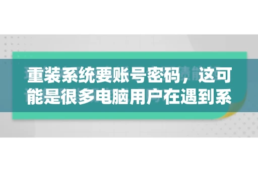 重装系统要账号密码，这可能是很多电脑用户在遇到系统问题时都会遇到的一个问题。今天，我就来和大家聊聊这个话题，希望能帮助到那些正在为重装系统而烦恼的朋友们。