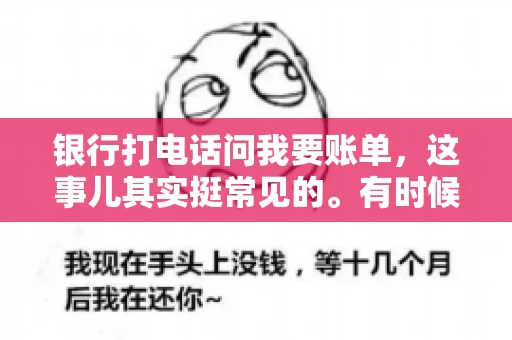 银行打电话问我要账单，这事儿其实挺常见的。有时候，接到银行的电话，一开口就是询问账单，心里难免会有些疑惑。今天，我就来和大家聊聊这个话题，希望能帮到那些和我一样，接到银行电话询问账单的朋友们。