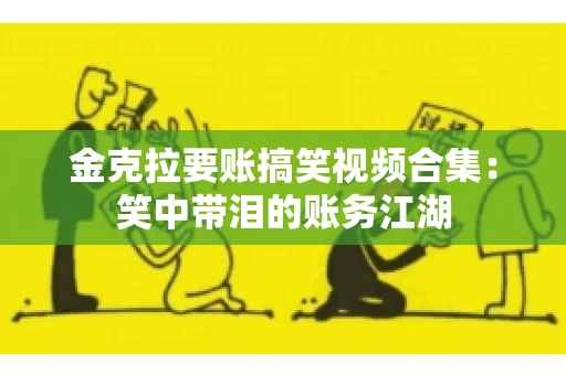 金克拉要账搞笑视频合集：笑中带泪的账务江湖