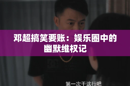 邓超搞笑要账：娱乐圈中的幽默维权记