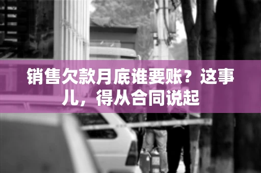 销售欠款月底谁要账？这事儿，得从合同说起