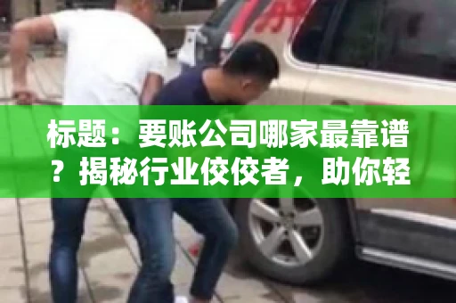 标题：要账公司哪家最靠谱？揭秘行业佼佼者，助你轻松追回欠款