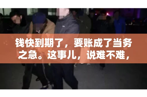 钱快到期了，要账成了当务之急。这事儿，说难不难，说简单也不简单。今天咱们就来聊聊，钱快到期了，怎么才能顺利要回账。