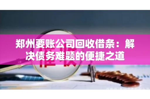 郑州要账公司回收借条：解决债务难题的便捷之道