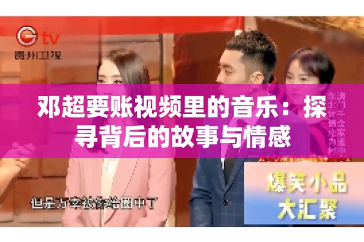 邓超要账视频里的音乐：探寻背后的故事与情感