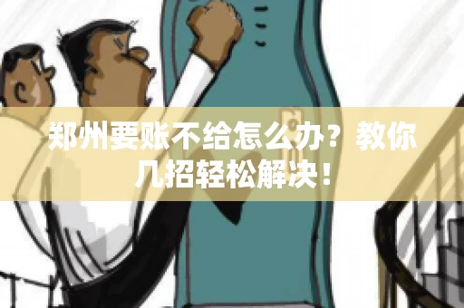 郑州要账不给怎么办？教你几招轻松解决！