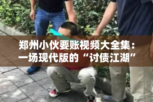 郑州小伙要账视频大全集：一场现代版的“讨债江湖”