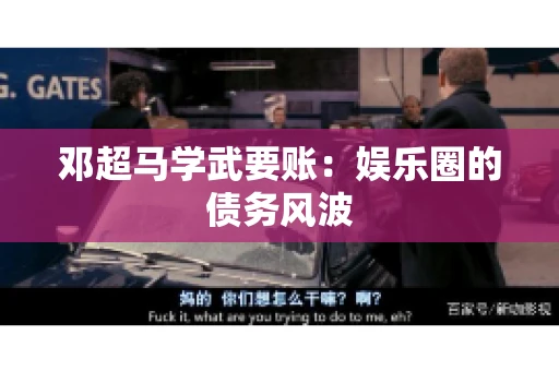 邓超马学武要账：娱乐圈的债务风波