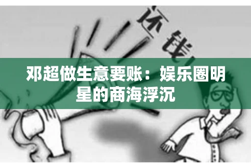 邓超做生意要账：娱乐圈明星的商海浮沉