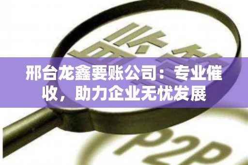邢台龙鑫要账公司：专业催收，助力企业无忧发展