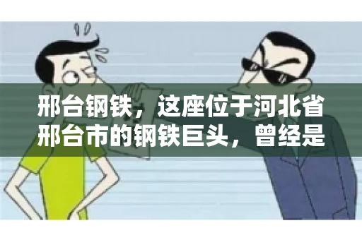 邢台钢铁，这座位于河北省邢台市的钢铁巨头，曾经是我国钢铁行业的佼佼者。然而，近年来，随着市场环境的变化和公司经营状况的波动，邢台钢铁的应收账款问题逐渐凸显。今天，我们就来聊聊邢台钢铁的“要账”那些事儿。