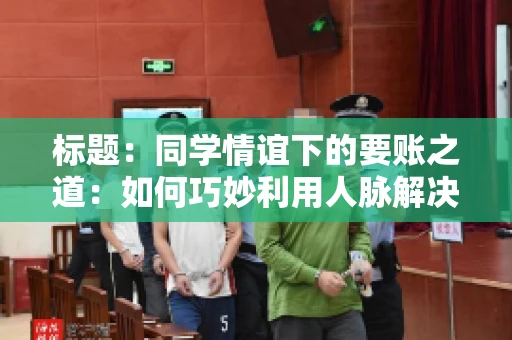 标题：同学情谊下的要账之道：如何巧妙利用人脉解决欠款问题