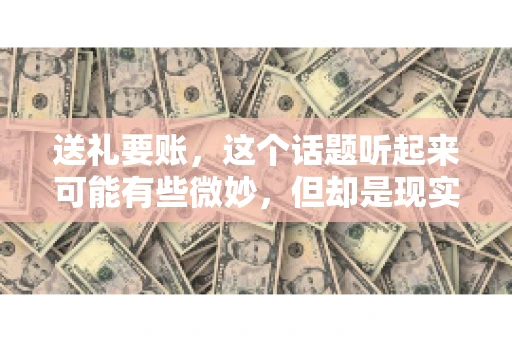 送礼要账，这个话题听起来可能有些微妙，但却是现实生活中不少人都可能遇到的情况。送礼，有时候是为了拉近关系，有时候则是为了解决一些实际问题。而要账，更是涉及到金钱利益，往往让人感到压力。今天，我们就来聊聊这个话题，看看送礼要账背后的故事。