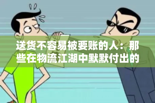 送货不容易被要账的人：那些在物流江湖中默默付出的身影