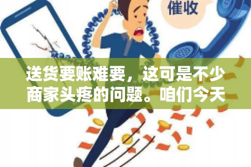 送货要账难要，这可是不少商家头疼的问题。咱们今天就来聊聊这个话题，看看怎么才能让送货和要账变得顺畅。