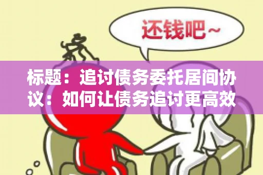 标题：追讨债务委托居间协议：如何让债务追讨更高效？