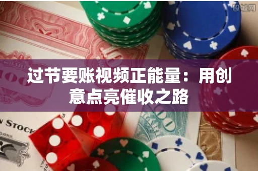 过节要账视频正能量：用创意点亮催收之路