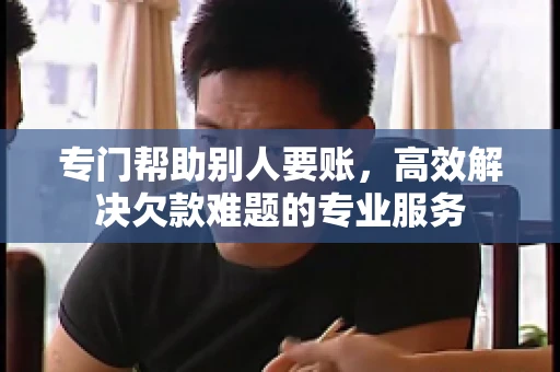 专门帮助别人要账，高效解决欠款难题的专业服务