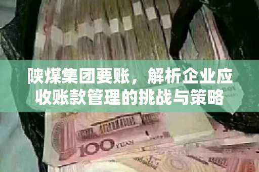 陕煤集团要账，解析企业应收账款管理的挑战与策略