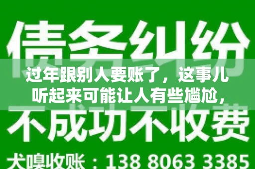 过年跟别人要账了，这事儿听起来可能让人有些尴尬，但现实生活中确实不少见。今天，咱们就来聊聊这个话题，看看过年期间要账的那些事儿。