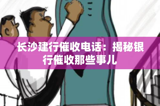 长沙建行催收电话：揭秘银行催收那些事儿
