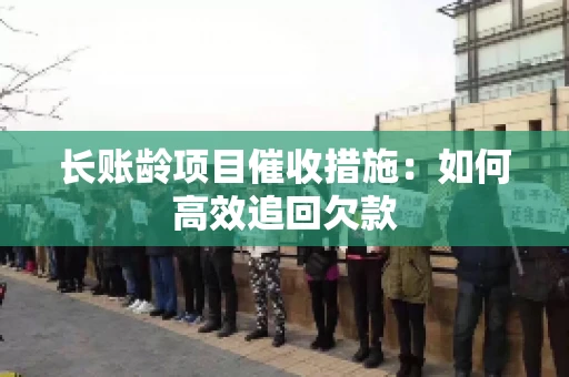 长账龄项目催收措施：如何高效追回欠款