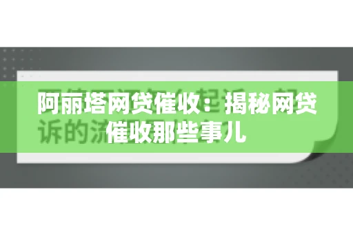 阿丽塔网贷催收：揭秘网贷催收那些事儿