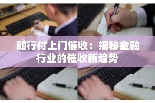 随行付上门催收：揭秘金融行业的催收新趋势
