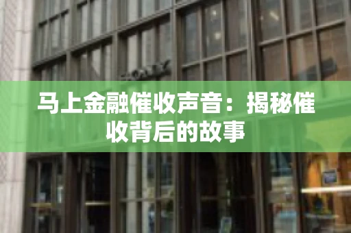 马上金融催收声音：揭秘催收背后的故事