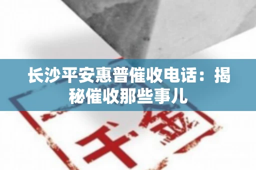 长沙平安惠普催收电话：揭秘催收那些事儿