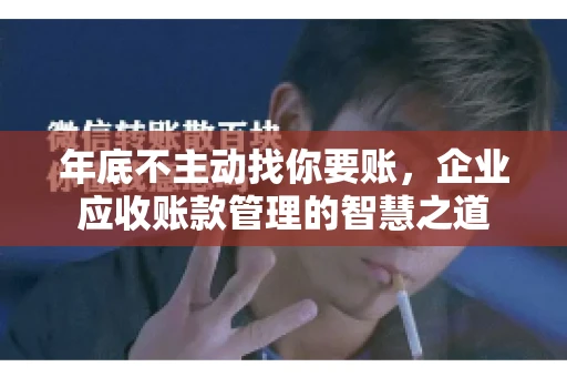 年底不主动找你要账，企业应收账款管理的智慧之道