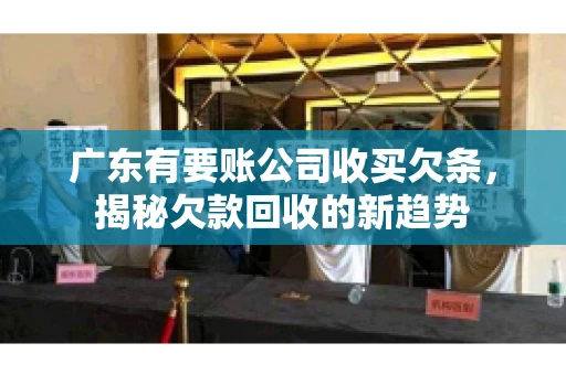 广东有要账公司收买欠条，揭秘欠款回收的新趋势