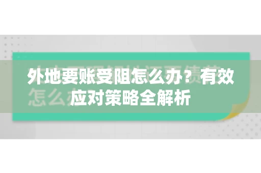 外地要账受阻怎么办？有效应对策略全解析