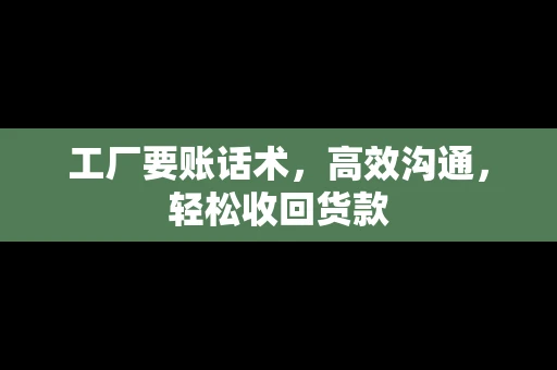 工厂要账话术，高效沟通，轻松收回货款