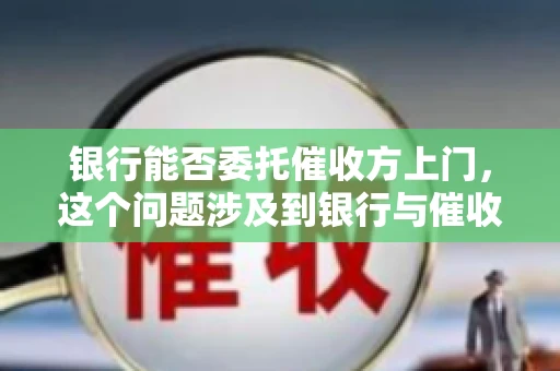 银行能否委托催收方上门，这个问题涉及到银行与催收方之间的合作模式，以及法律对于催收行为的规定。下面，我们就来聊聊这个话题。