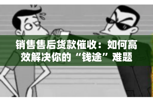 销售售后货款催收：如何高效解决你的“钱途”难题