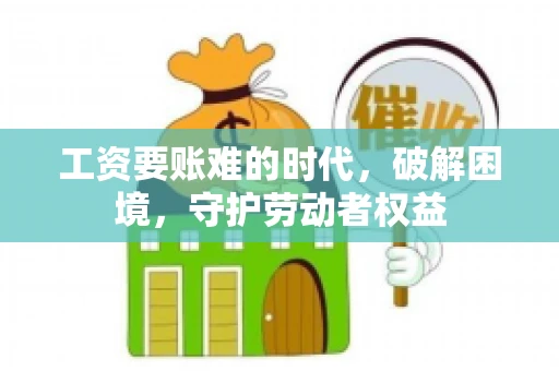 工资要账难的时代，破解困境，守护劳动者权益
