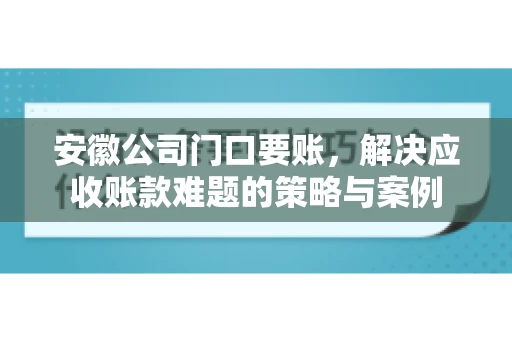 安徽公司门口要账，解决应收账款难题的策略与案例